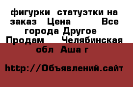 фигурки .статуэтки.на заказ › Цена ­ 250 - Все города Другое » Продам   . Челябинская обл.,Аша г.